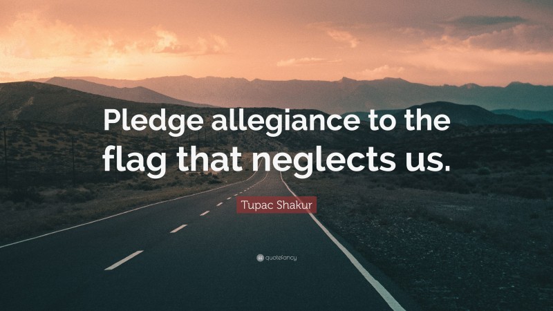 Tupac Shakur Quote: “Pledge allegiance to the flag that neglects us.”