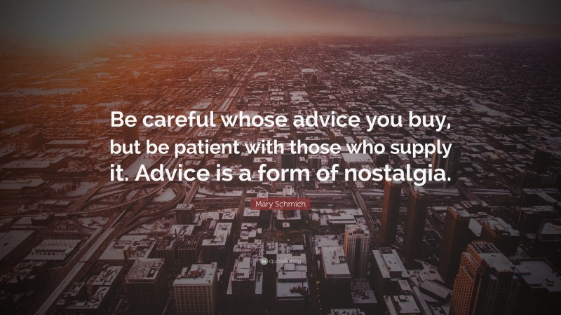 Mary Schmich Quote: “Be careful whose advice you buy, but be patient with those who supply it. Advice is a form of nostalgia.”