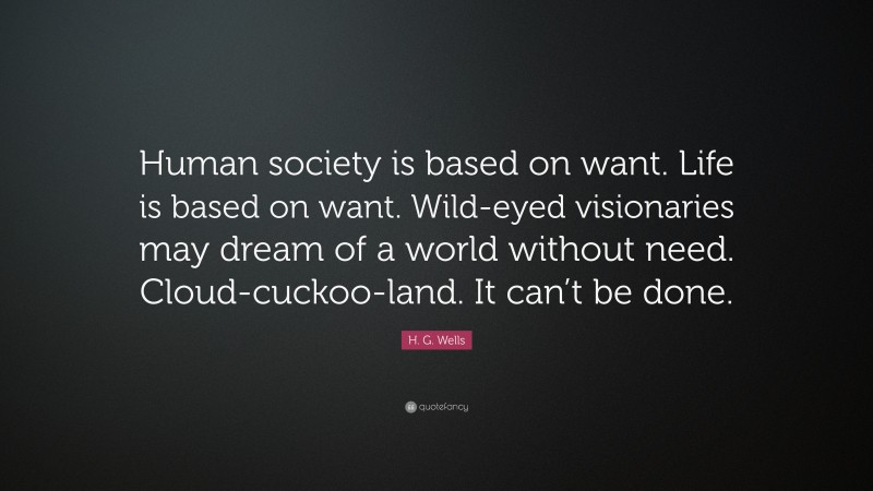 H. G. Wells Quote: “Human society is based on want. Life is based on want. Wild-eyed visionaries may dream of a world without need. Cloud-cuckoo-land. It can’t be done.”