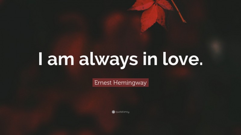 Ernest Hemingway Quote: “I am always in love.”