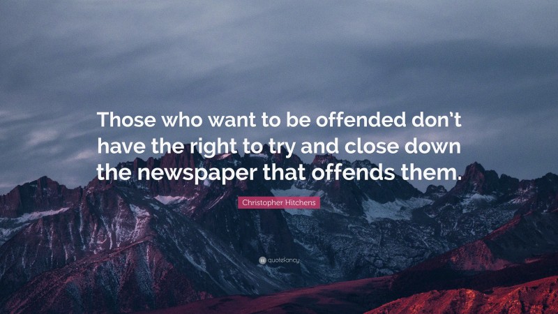 Christopher Hitchens Quote: “Those who want to be offended don’t have the right to try and close down the newspaper that offends them.”