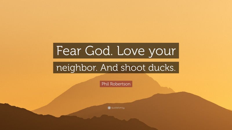 Phil Robertson Quote: “Fear God. Love your neighbor. And shoot ducks.”