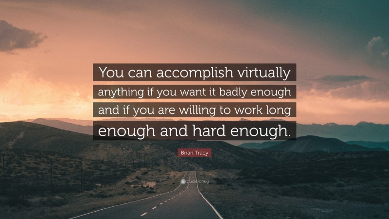 Brian Tracy Quote: “You can accomplish virtually anything if you want it badly enough and if you are willing to work long enough and hard enough.”