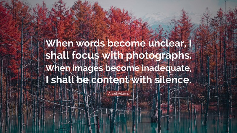 Ansel Adams Quote: “When words become unclear, I shall focus with photographs. When images become inadequate, I shall be content with silence.”