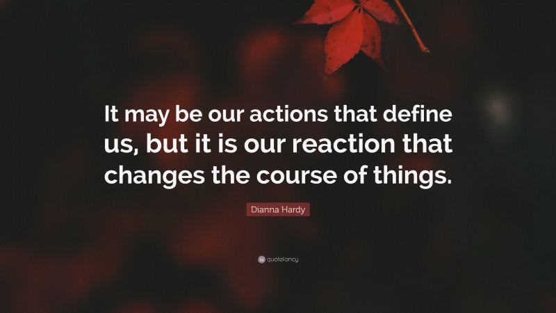 Dianna Hardy Quote: “It may be our actions that define us, but it is our reaction that changes the course of things.”