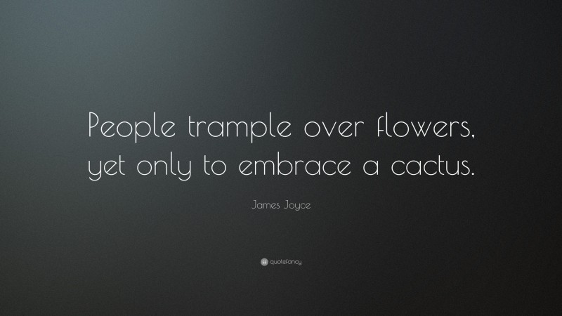James Joyce Quote: “People trample over flowers, yet only to embrace a cactus.”
