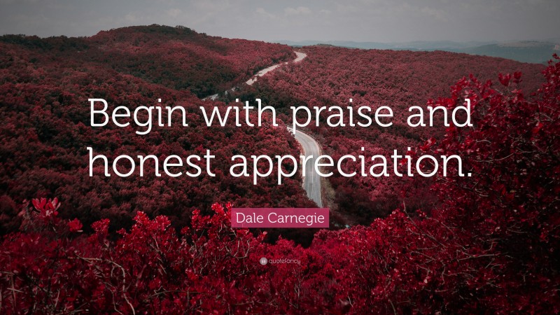 Dale Carnegie Quote: “Begin with praise and honest appreciation.”