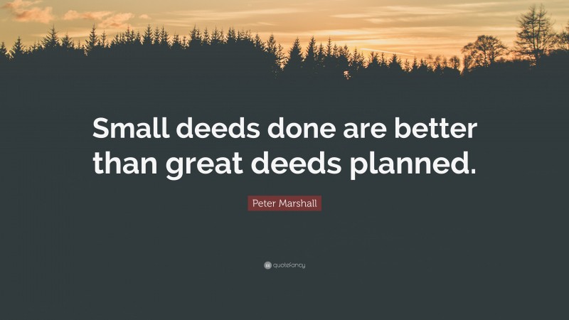 Peter Marshall Quote: “Small deeds done are better than great deeds planned.”