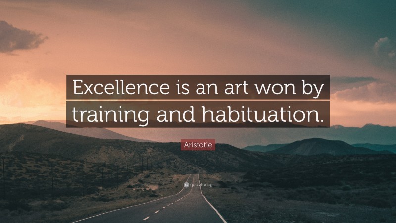 Aristotle Quote: “Excellence is an art won by training and habituation.”