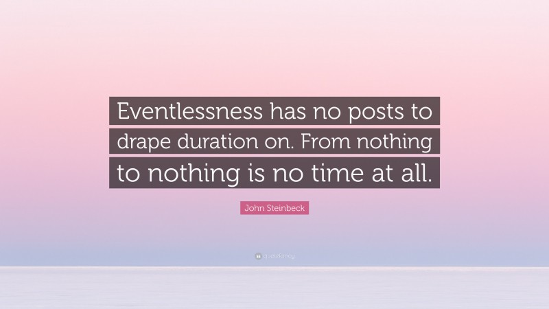 John Steinbeck Quote: “Eventlessness has no posts to drape duration on. From nothing to nothing is no time at all.”