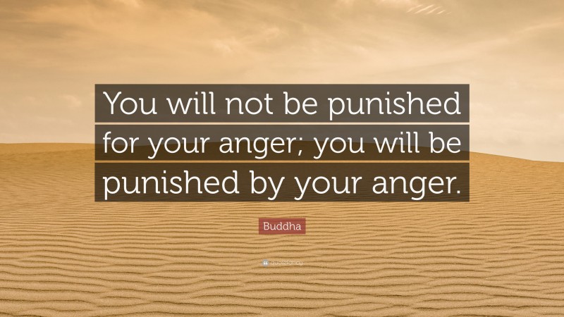 Buddha Quote: “You will not be punished for your anger; you will be punished by your anger.”