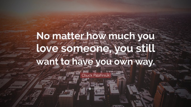 Chuck Palahniuk Quote: “No matter how much you love someone, you still want to have you own way.”