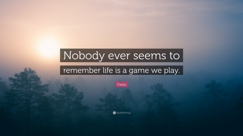 Oasis Quote: “Nobody ever seems to remember life is a game we play.”