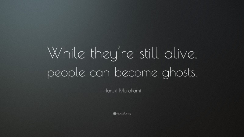 Haruki Murakami Quote: “While they’re still alive, people can become ghosts.”