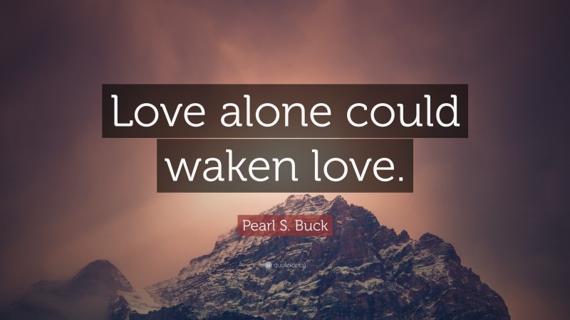 Pearl S. Buck Quote: “Love alone could waken love.”