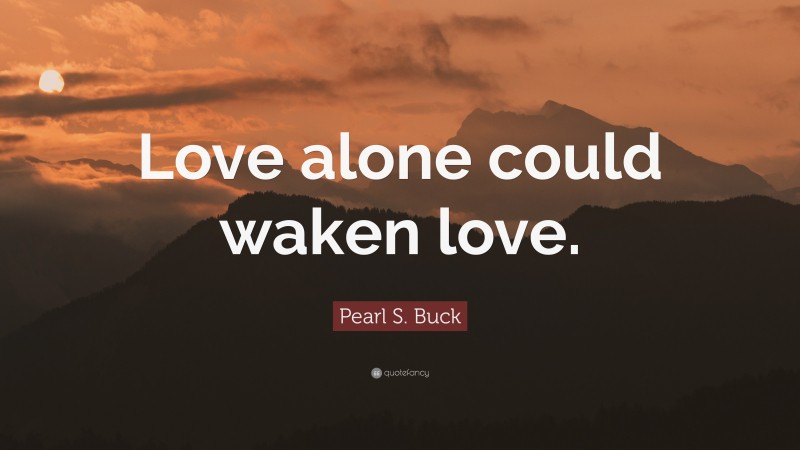 Pearl S. Buck Quote: “Love alone could waken love.”