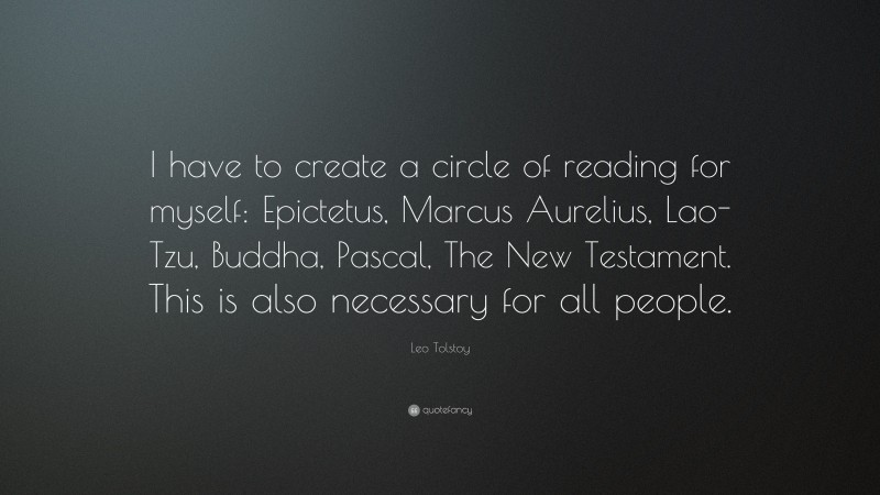 Leo Tolstoy Quote: “I have to create a circle of reading for myself: Epictetus, Marcus Aurelius, Lao-Tzu, Buddha, Pascal, The New Testament. This is also necessary for all people.”