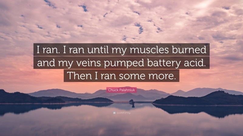 Chuck Palahniuk Quote: “I ran. I ran until my muscles burned and my veins pumped battery acid. Then I ran some more.”
