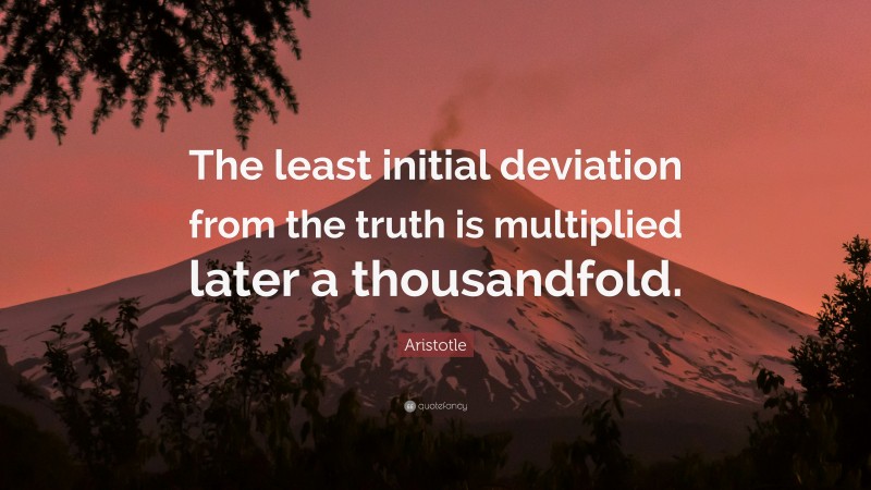 Aristotle Quote: “The least initial deviation from the truth is multiplied later a thousandfold.”