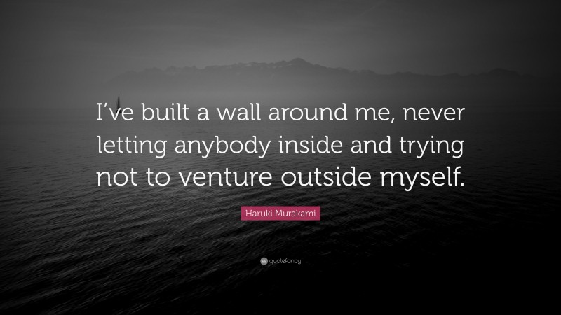 Haruki Murakami Quote: “I’ve built a wall around me, never letting anybody inside and trying not to venture outside myself.”