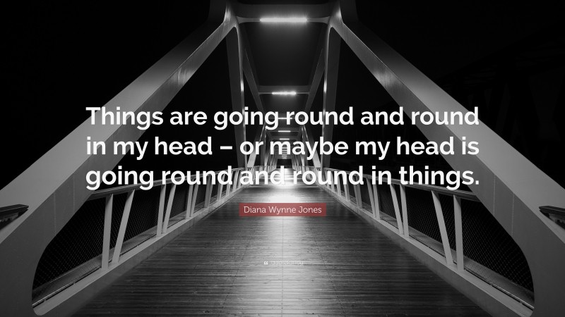 Diana Wynne Jones Quote: “Things are going round and round in my head – or maybe my head is going round and round in things.”