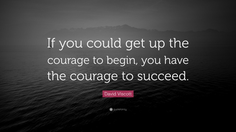 David Viscott Quote: “If you could get up the courage to begin, you have the courage to succeed.”