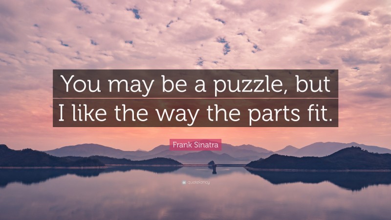 Frank Sinatra Quote: “You may be a puzzle, but I like the way the parts fit.”