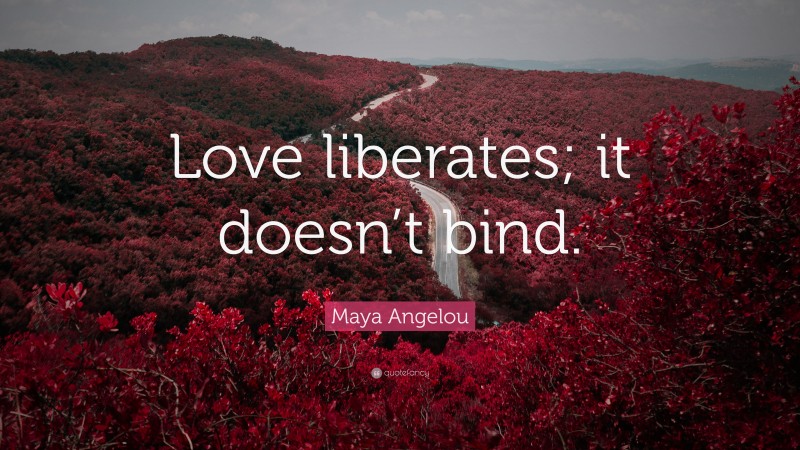 Maya Angelou Quote: “Love liberates; it doesn’t bind.”