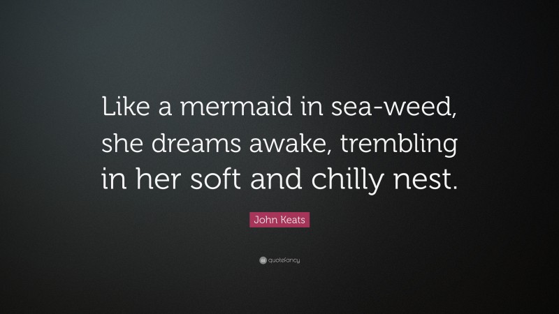 John Keats Quote: “Like a mermaid in sea-weed, she dreams awake, trembling in her soft and chilly nest.”