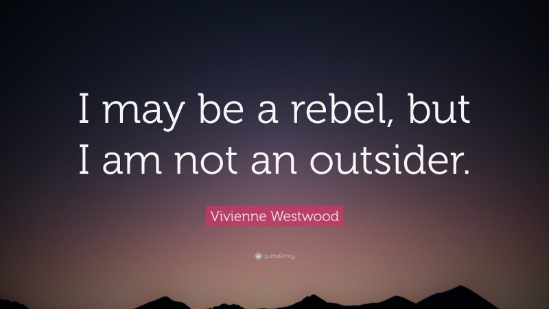Vivienne Westwood Quote: “I may be a rebel, but I am not an outsider.”
