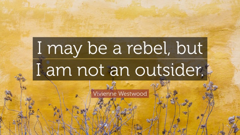 Vivienne Westwood Quote: “I may be a rebel, but I am not an outsider.”