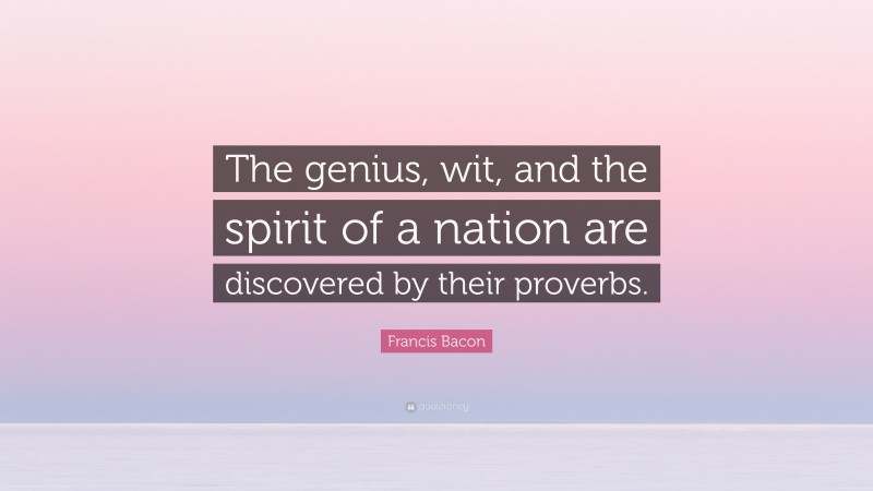 Francis Bacon Quote: “The genius, wit, and the spirit of a nation are discovered by their proverbs.”