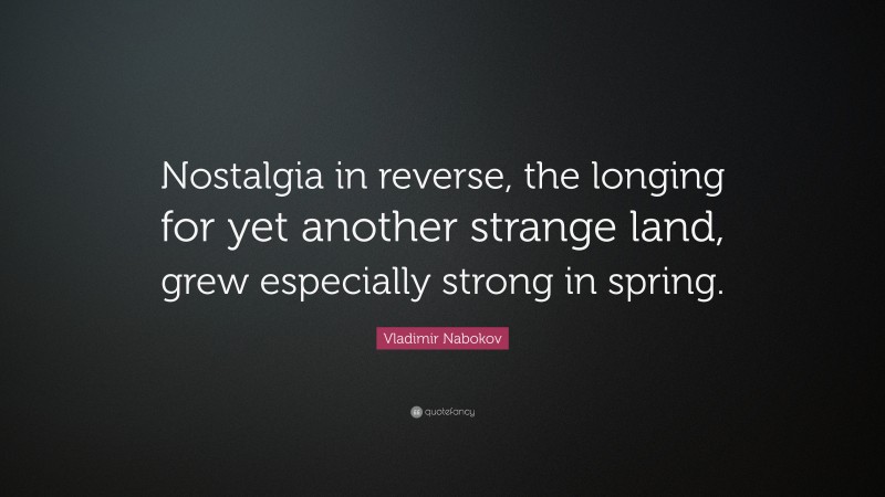 Vladimir Nabokov Quote: “Nostalgia in reverse, the longing for yet another strange land, grew especially strong in spring.”
