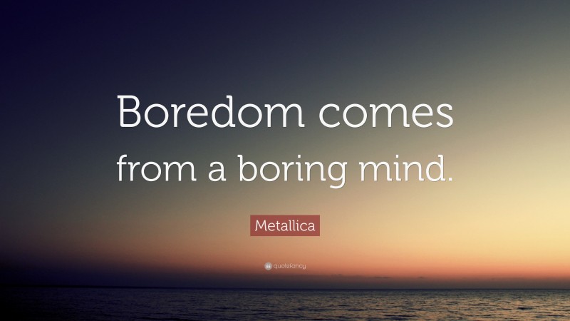 Metallica Quote: “Boredom comes from a boring mind.”