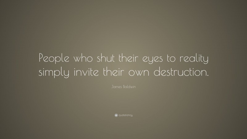 James Baldwin Quote: “People who shut their eyes to reality simply invite their own destruction.”