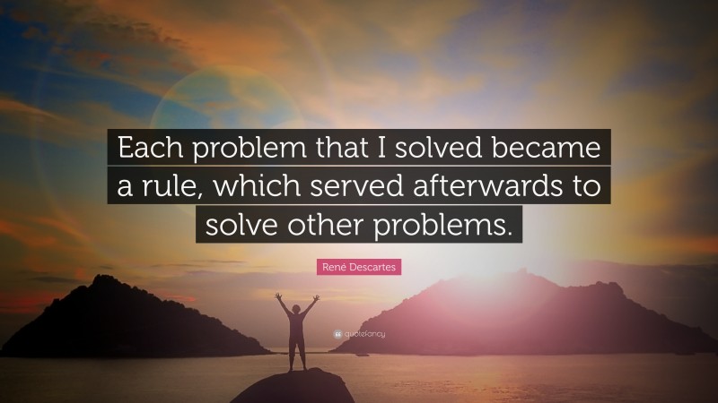 René Descartes Quote: “Each problem that I solved became a rule, which served afterwards to solve other problems.”