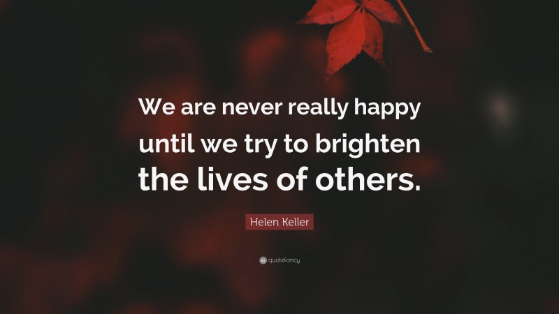 Helen Keller Quote: “We are never really happy until we try to brighten the lives of others.”