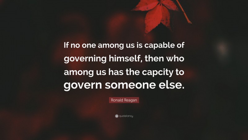 Ronald Reagan Quote: “If no one among us is capable of governing himself, then who among us has the capcity to govern someone else.”