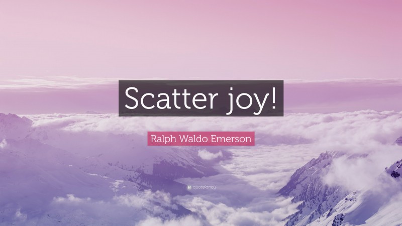 Ralph Waldo Emerson Quote: “Scatter joy!”