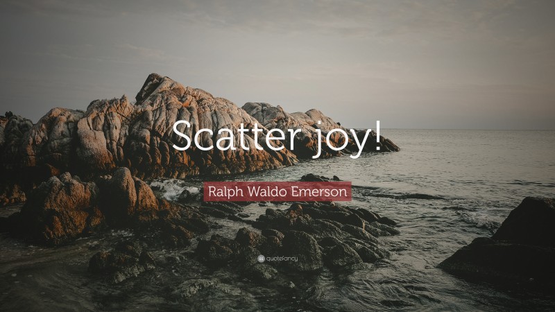 Ralph Waldo Emerson Quote: “Scatter joy!”