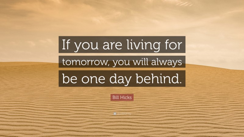 Bill Hicks Quote: “If you are living for tomorrow, you will always be one day behind.”