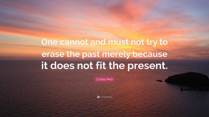Golda Meir Quote: “One cannot and must not try to erase the past merely because it does not fit the present.”