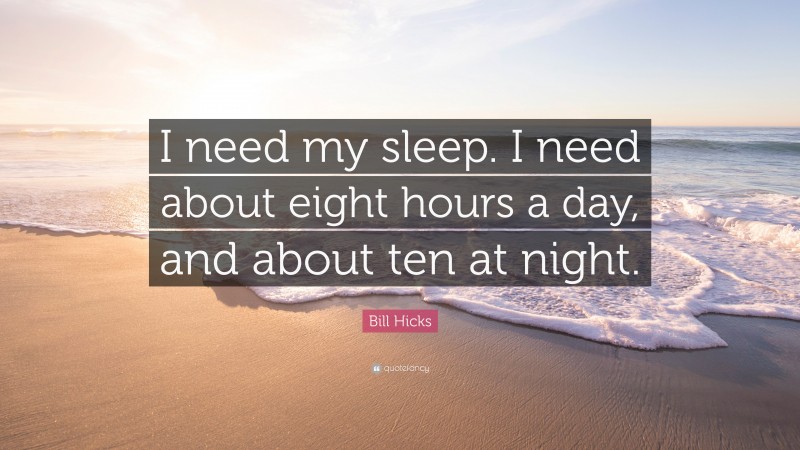 Bill Hicks Quote: “I need my sleep. I need about eight hours a day, and about ten at night.”