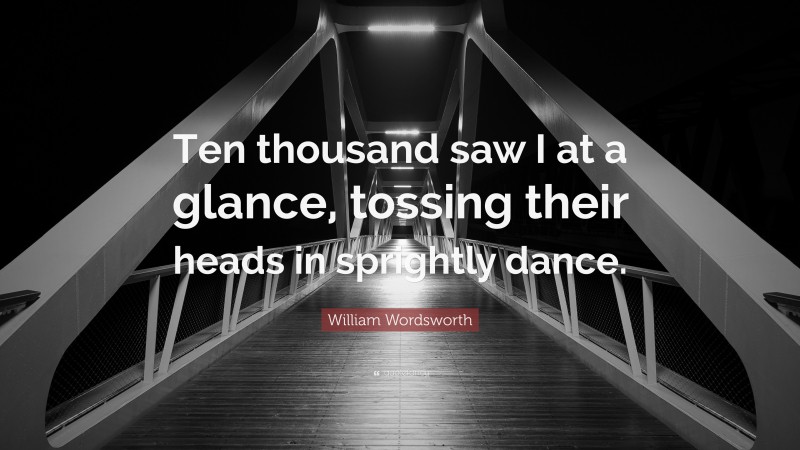 William Wordsworth Quote: “Ten thousand saw I at a glance, tossing their heads in sprightly dance.”