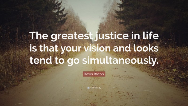 Kevin Bacon Quote: “The greatest justice in life is that your vision and looks tend to go simultaneously.”