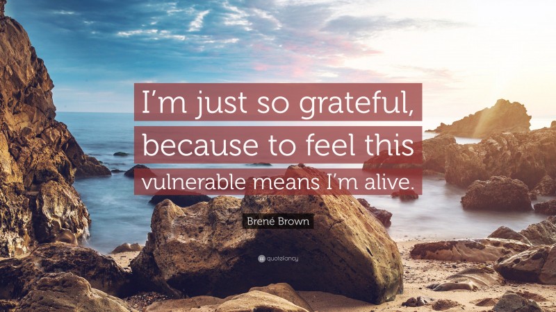 Brené Brown Quote: “I’m just so grateful, because to feel this vulnerable means I’m alive.”