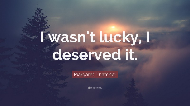Margaret Thatcher Quote: “I wasn't lucky, I deserved it.”