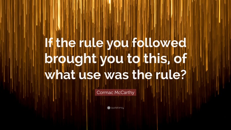 Cormac McCarthy Quote: “If the rule you followed brought you to this, of what use was the rule?”