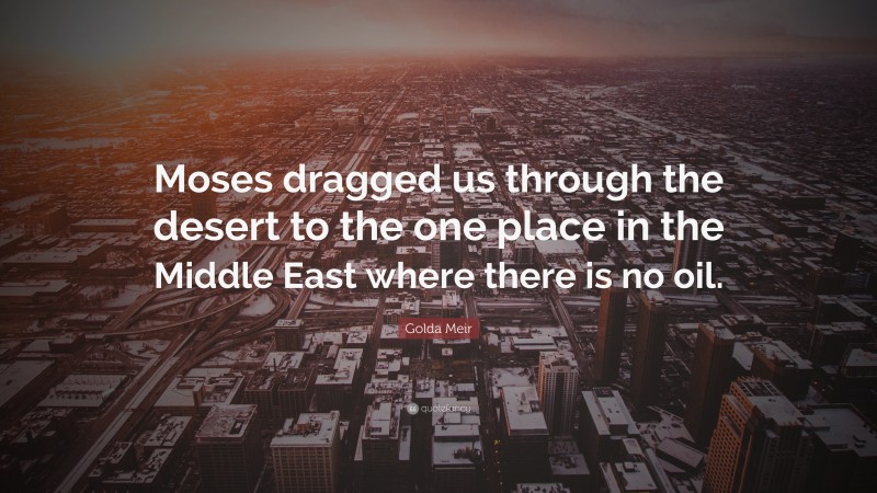 Golda Meir Quote: “Moses dragged us through the desert to the one place in the Middle East where there is no oil.”