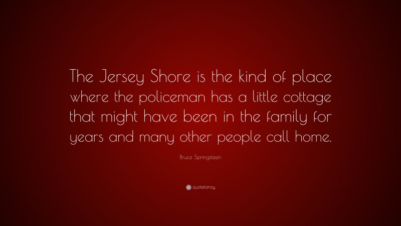 Bruce Springsteen Quote: “The Jersey Shore is the kind of place where the policeman has a little cottage that might have been in the family for years and many other people call home.”
